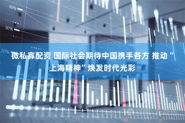 微私寡配资 国际社会期待中国携手各方&#32;推动“上海精神”焕发时代光彩