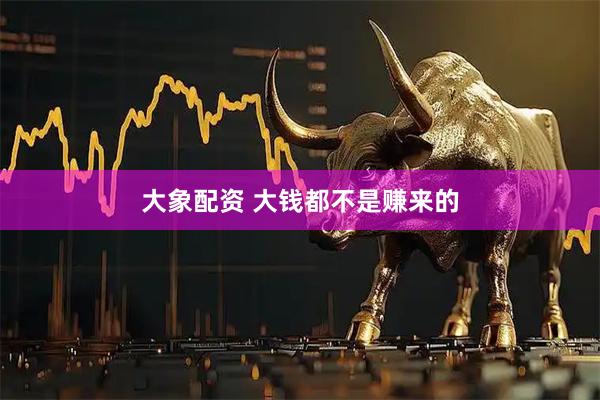 大象配资 大钱都不是赚来的