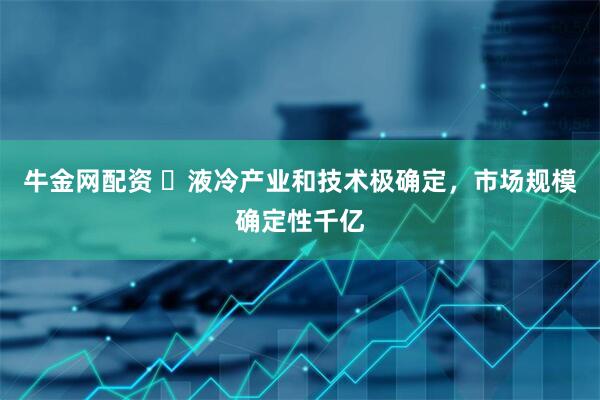 牛金网配资 ​液冷产业和技术极确定，市场规模确定性千亿