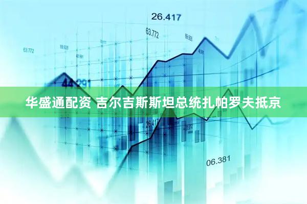 华盛通配资 吉尔吉斯斯坦总统扎帕罗夫抵京