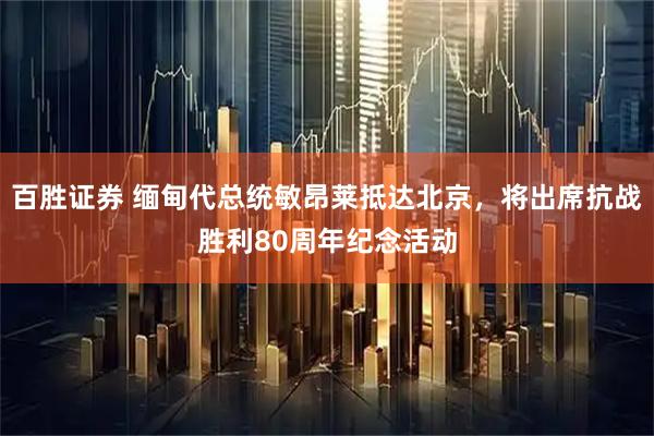 百胜证券 缅甸代总统敏昂莱抵达北京，将出席抗战胜利80周年纪念活动