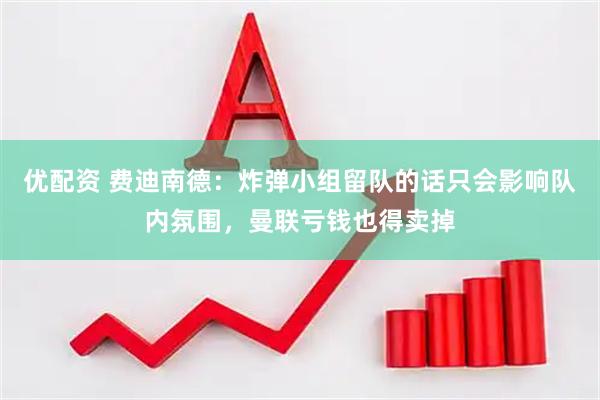 优配资 费迪南德：炸弹小组留队的话只会影响队内氛围，曼联亏钱也得卖掉