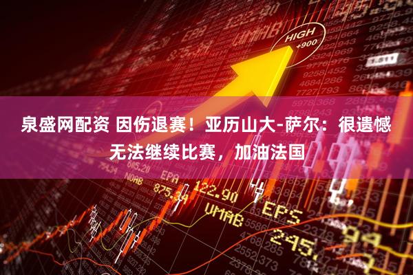 泉盛网配资 因伤退赛！亚历山大-萨尔：很遗憾无法继续比赛，加油法国