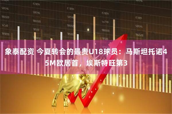 象泰配资 今夏转会的最贵U18球员：马斯坦托诺45M欧居首，埃斯特旺第3