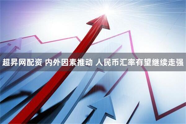 超昇网配资 内外因素推动 人民币汇率有望继续走强