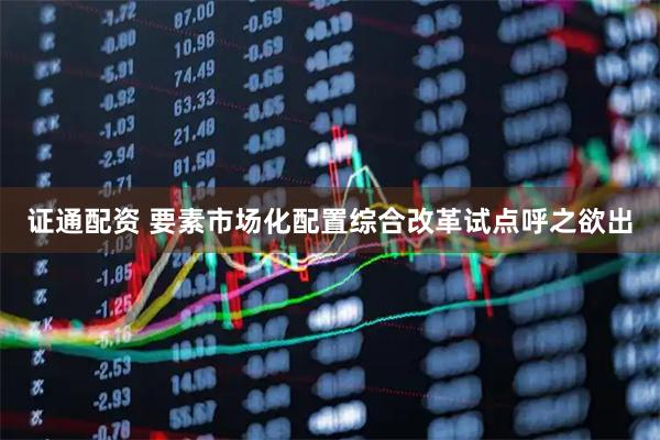 证通配资 要素市场化配置综合改革试点呼之欲出