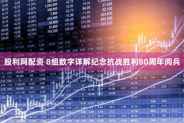 股利网配资 8组数字详解纪念抗战胜利80周年阅兵