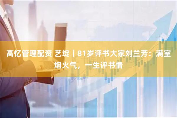 高忆管理配资 艺绽｜81岁评书大家刘兰芳：满室烟火气，一生评书情