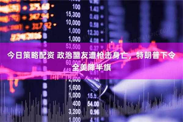 今日策略配资 政治盟友遭枪击身亡，特朗普下令全美降半旗