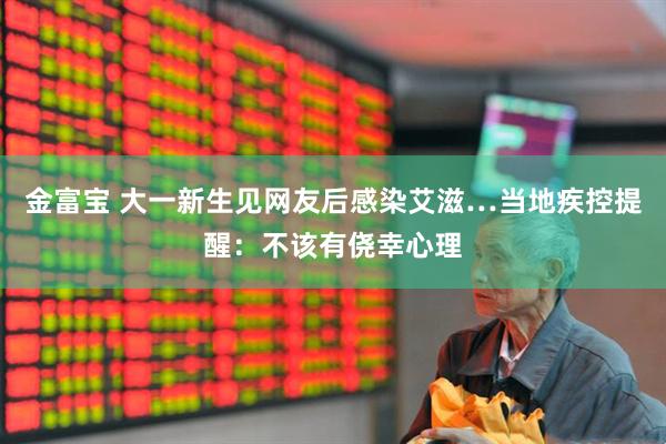 金富宝 大一新生见网友后感染艾滋…当地疾控提醒：不该有侥幸心理