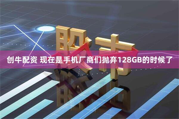 创牛配资 现在是手机厂商们抛弃128GB的时候了