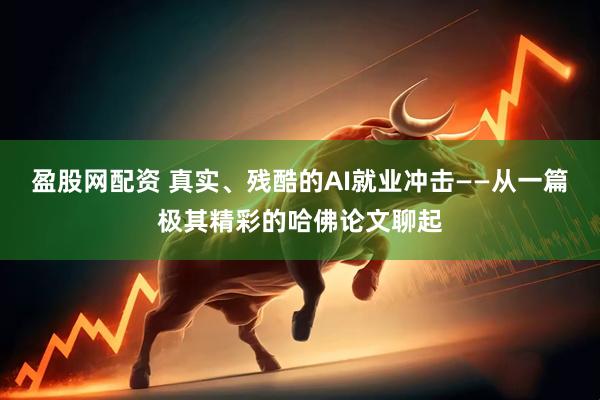 盈股网配资 真实、残酷的AI就业冲击——从一篇极其精彩的哈佛论文聊起