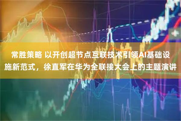 常胜策略 以开创超节点互联技术引领AI基础设施新范式，徐直军在华为全联接大会上的主题演讲