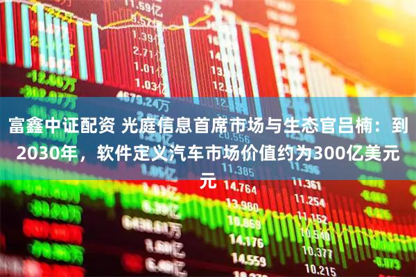 富鑫中证配资 光庭信息首席市场与生态官吕楠：到2030年，软件定义汽车市场价值约为300亿美元