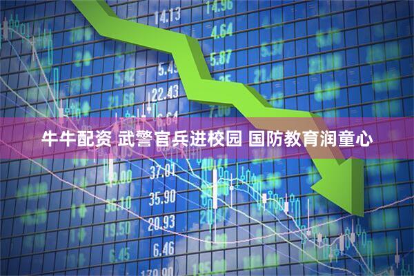 牛牛配资 武警官兵进校园 国防教育润童心