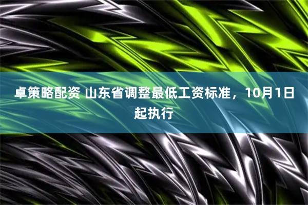 卓策略配资 山东省调整最低工资标准，10月1日起执行