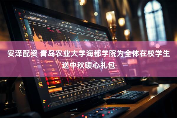 安泽配资 青岛农业大学海都学院为全体在校学生送中秋暖心礼包