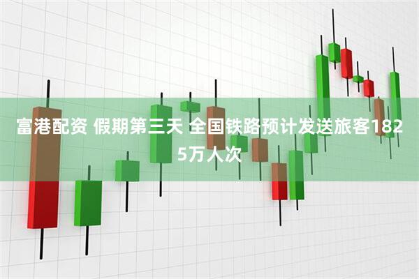 富港配资 假期第三天 全国铁路预计发送旅客1825万人次