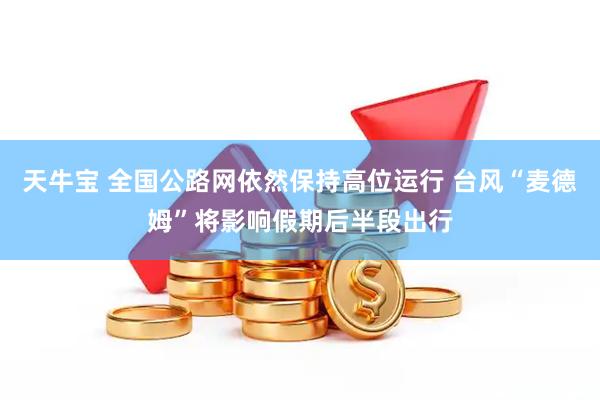 天牛宝 全国公路网依然保持高位运行 台风“麦德姆”将影响假期后半段出行