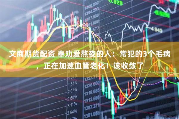 文商期货配资 奉劝爱熬夜的人：常犯的3个毛病，正在加速血管老化！该收敛了