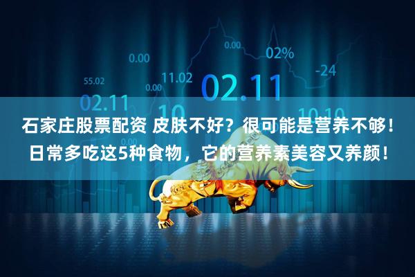 石家庄股票配资 皮肤不好？很可能是营养不够！日常多吃这5种食物，它的营养素美容又养颜！