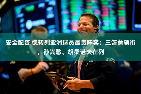 安全配资 德转列亚洲球员最贵阵容：三笘薰领衔，孙兴慜、胡桑诺夫在列