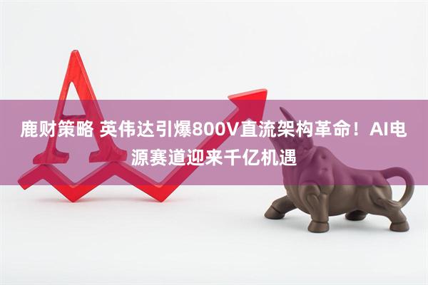 鹿财策略 英伟达引爆800V直流架构革命！AI电源赛道迎来千亿机遇