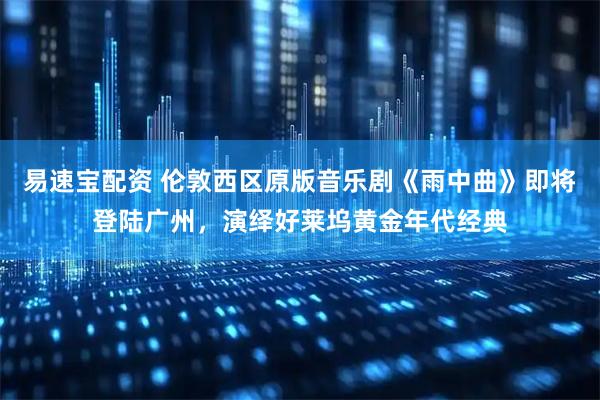 易速宝配资 伦敦西区原版音乐剧《雨中曲》即将登陆广州，演绎好莱坞黄金年代经典