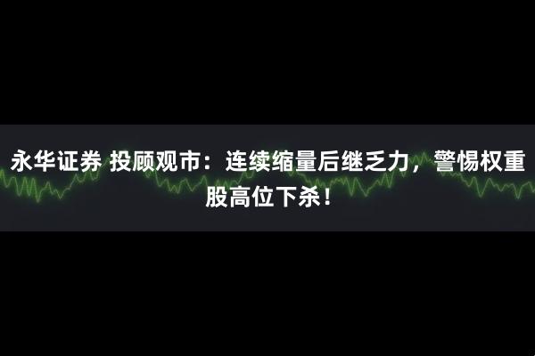 永华证券 投顾观市：连续缩量后继乏力，警惕权重股高位下杀！