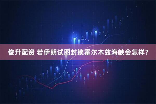 俊升配资 若伊朗试图封锁霍尔木兹海峡会怎样？