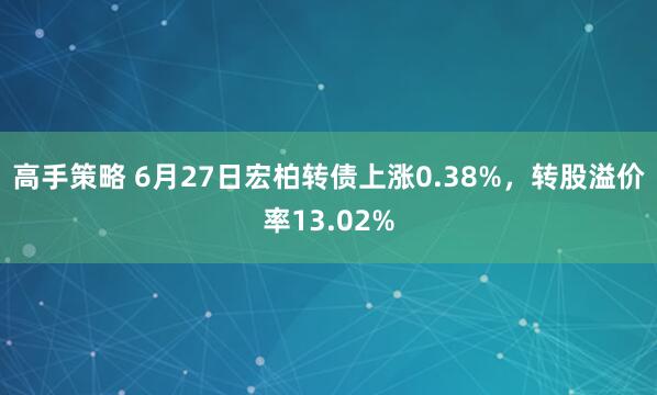 高手策略 6月27日宏柏转债上涨0.38%，转股溢价率13.02%