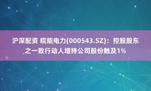 沪深配资 皖能电力(000543.SZ)：控股股东之一致行动人增持公司股份触及1%