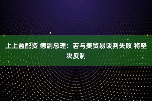 上上盈配资 德副总理：若与美贸易谈判失败 将坚决反制