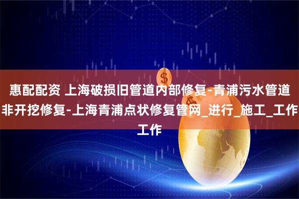 惠配配资 上海破损旧管道内部修复-青浦污水管道非开挖修复-上海青浦点状修复管网_进行_施工_工作