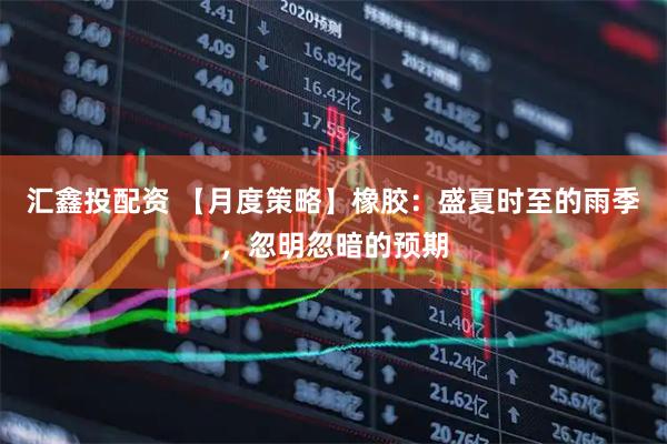 汇鑫投配资 【月度策略】橡胶:盛夏时至的雨季,忽明忽暗的预期