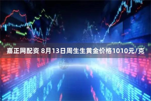 嘉正网配资 8月13日周生生黄金价格1010元/克