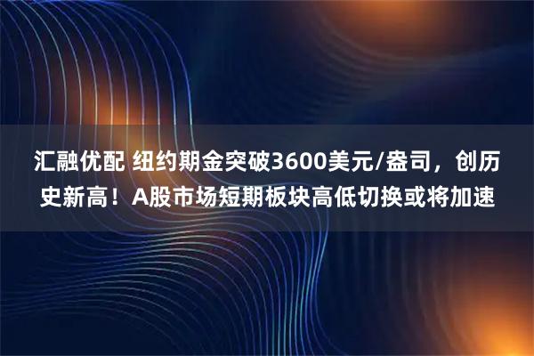 汇融优配 纽约期金突破3600美元/盎司，创历史新高！A股市场短期板块高低切换或将加速