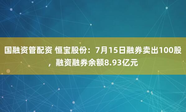 国融资管配资 恒宝股份：7月15日融券卖出100股，融资融券余额8.93亿元