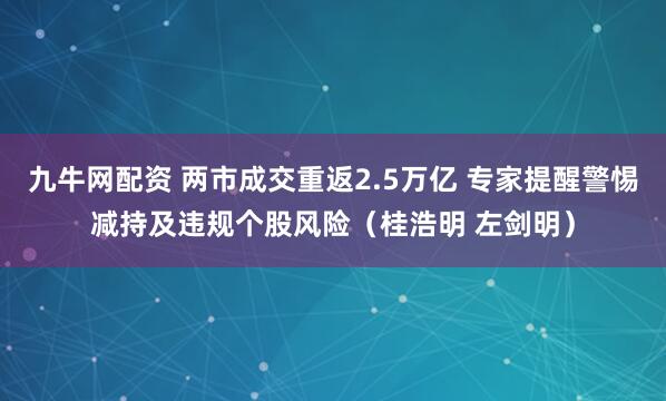 九牛网配资 两市成交重返2.5万亿 专家提醒警惕减持及违规个股风险(桂浩明 左剑明)