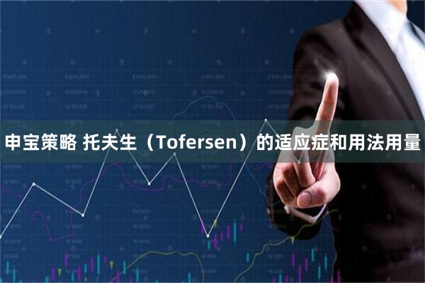 申宝策略 托夫生（Tofersen）的适应症和用法用量