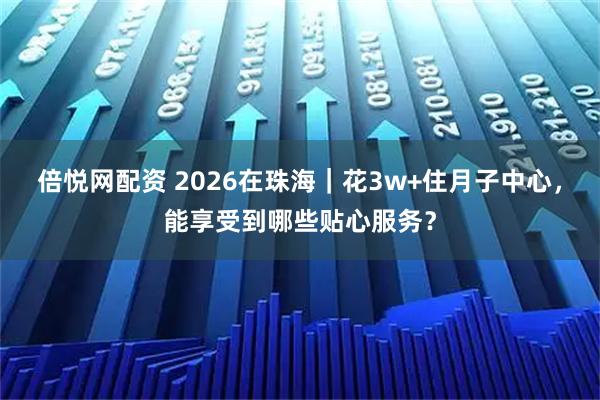 倍悦网配资 2026在珠海｜花3w+住月子中心，能享受到哪些贴心服务？